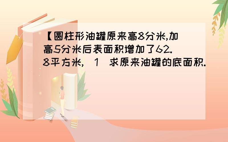 【圆柱形油罐原来高8分米,加高5分米后表面积增加了62.8平方米,（1）求原来油罐的底面积.