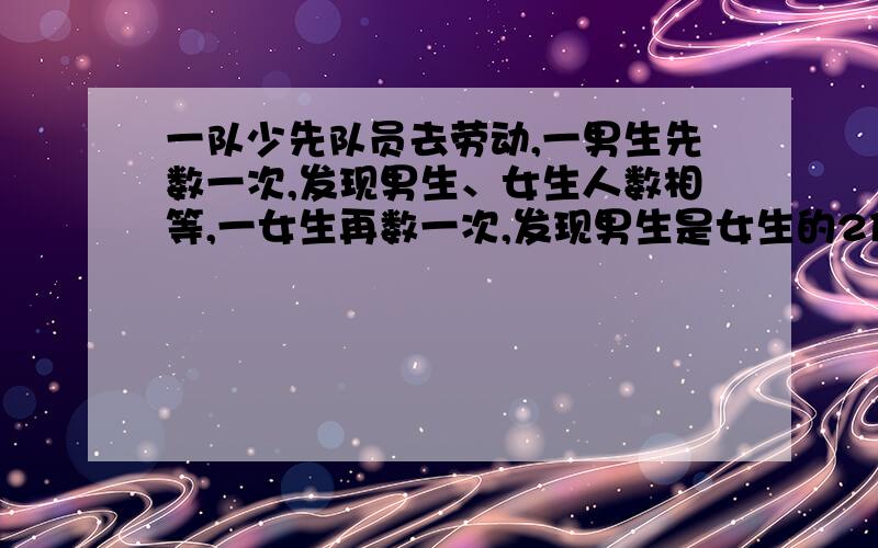 一队少先队员去劳动,一男生先数一次,发现男生、女生人数相等,一女生再数一次,发现男生是女生的2倍（他位数人时都没算自己）