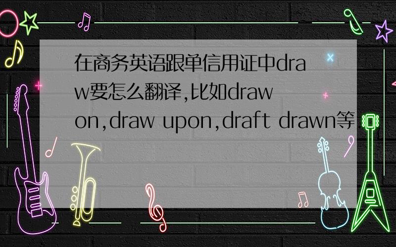 在商务英语跟单信用证中draw要怎么翻译,比如draw on,draw upon,draft drawn等.