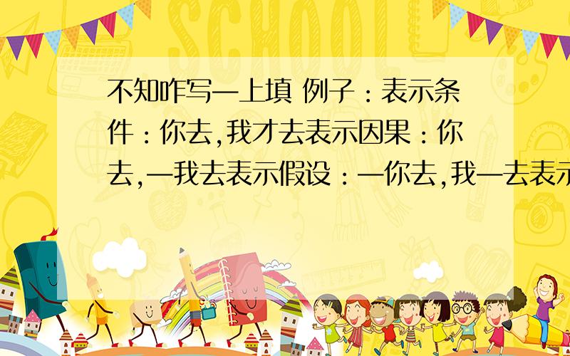 不知咋写—上填 例子：表示条件：你去,我才去表示因果：你去,—我去表示假设：—你去,我—去表示递进：你去,我—去表示选择