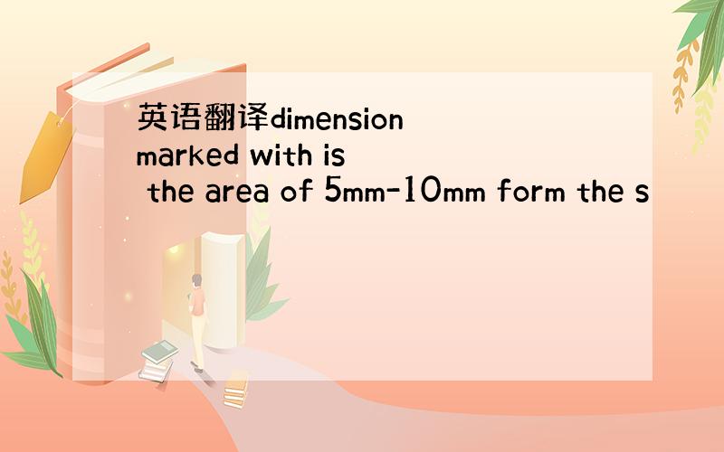 英语翻译dimension marked with is the area of 5mm-10mm form the s