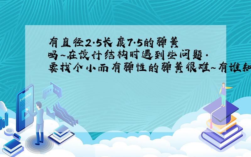 有直径2.5长度7.5的弹簧吗~在设计结构时遇到些问题·要找个小而有弹性的弹簧很难～有谁知道以上所述的弹簧吗?