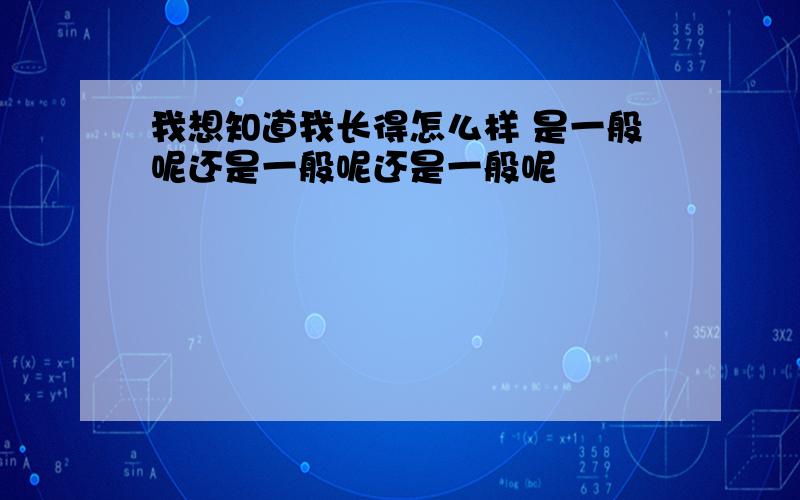 我想知道我长得怎么样 是一般呢还是一般呢还是一般呢