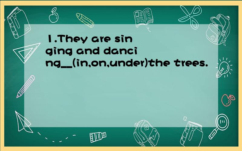 1.They are singing and dancing__(in,on,under)the trees.