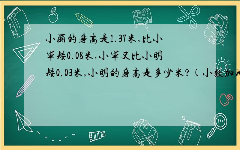 小丽的身高是1.37米,比小军矮0.08米,小军又比小明矮0.03米,小明的身高是多少米?(小数加减混合运算)