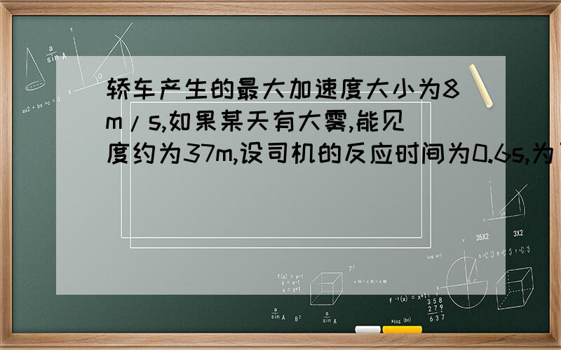 轿车产生的最大加速度大小为8m/s,如果某天有大雾,能见度约为37m,设司机的反应时间为0.6s,为了安全行驶,轿车行驶