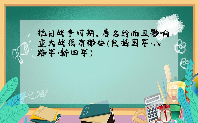 抗日战争时期,著名的而且影响重大战役有那些（包括国军.八路军.新四军）