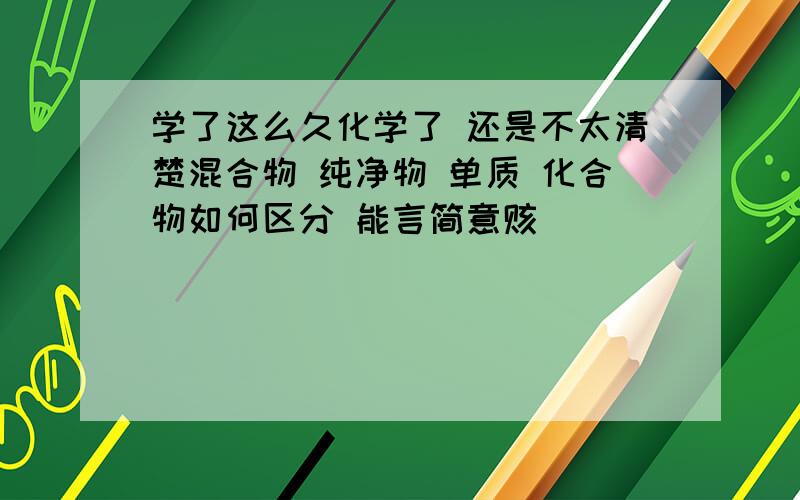 学了这么久化学了 还是不太清楚混合物 纯净物 单质 化合物如何区分 能言简意赅