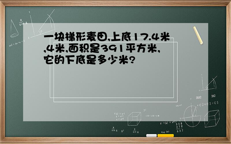 一块梯形麦田,上底17.4米,4米,面积是391平方米,它的下底是多少米?