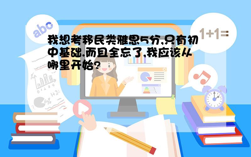 我想考移民类雅思5分,只有初中基础.而且全忘了,我应该从哪里开始?