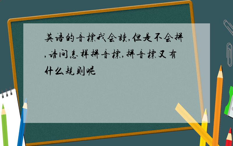 英语的音标我会读,但是不会拼,请问怎样拼音标,拼音标又有什么规则呢