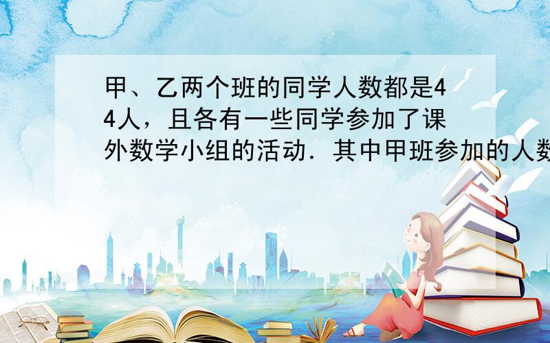 甲、乙两个班的同学人数都是44人，且各有一些同学参加了课外数学小组的活动．其中甲班参加的人数是乙班未参加人数的13