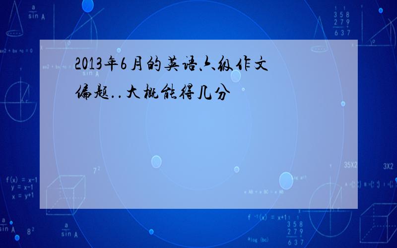 2013年6月的英语六级作文偏题..大概能得几分