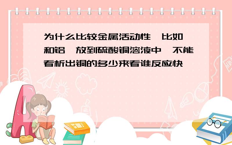 为什么比较金属活动性,比如铬和铝,放到硫酸铜溶液中,不能看析出铜的多少来看谁反应快