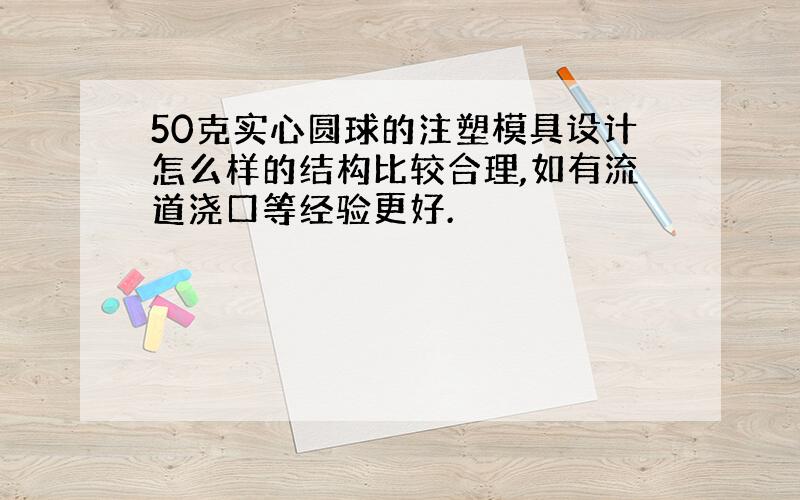 50克实心圆球的注塑模具设计怎么样的结构比较合理,如有流道浇口等经验更好.