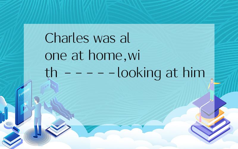 Charles was alone at home,with -----looking at him