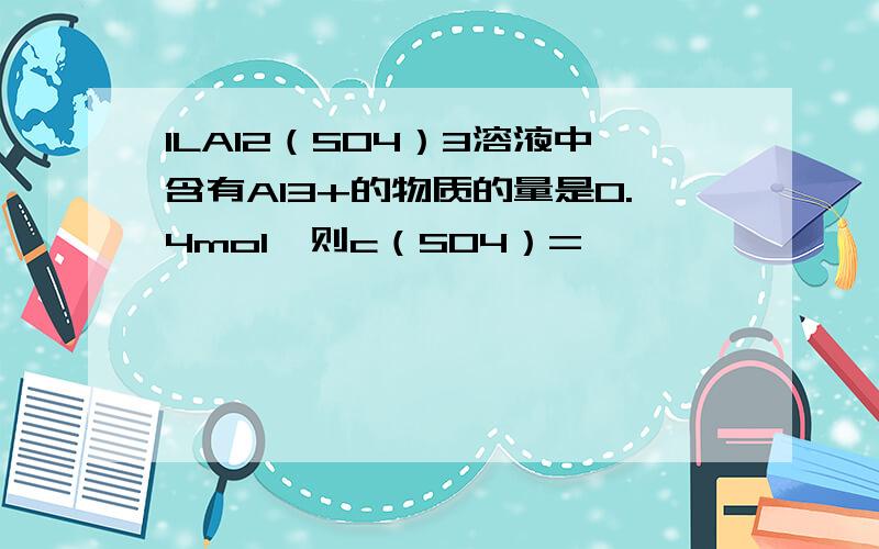 1LAl2（SO4）3溶液中含有Al3+的物质的量是0.4mol,则c（SO4）=