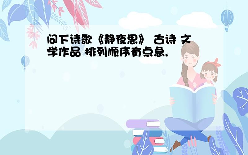 问下诗歌《静夜思》 古诗 文学作品 排列顺序有点急,