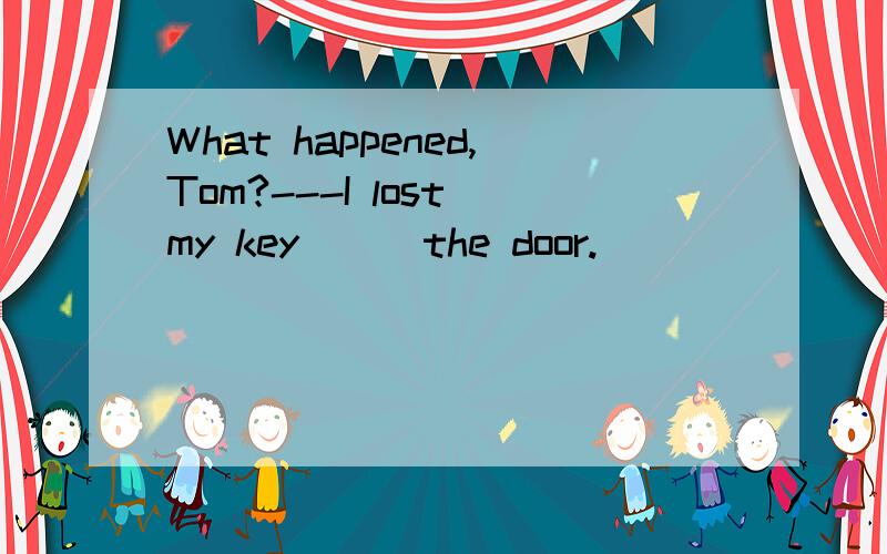 What happened,Tom?---I lost my key __ the door.