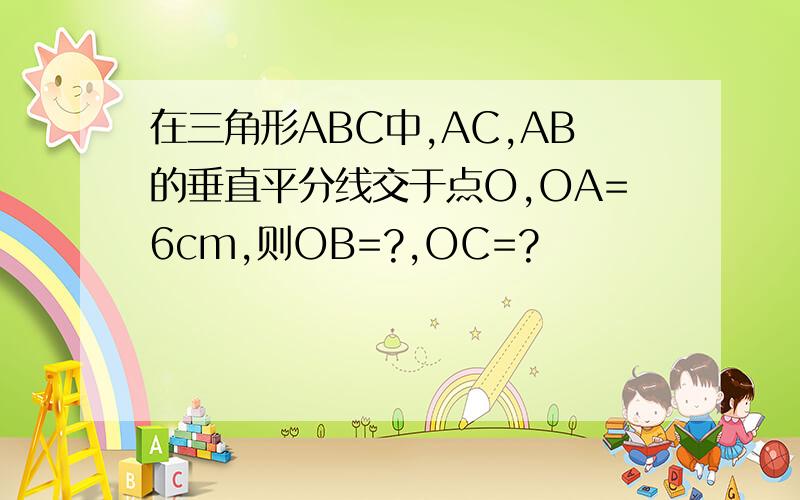 在三角形ABC中,AC,AB的垂直平分线交于点O,OA=6cm,则OB=?,OC=?