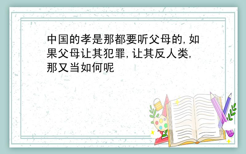 中国的孝是那都要听父母的,如果父母让其犯罪,让其反人类,那又当如何呢