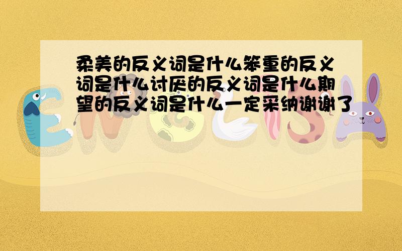 柔美的反义词是什么笨重的反义词是什么讨厌的反义词是什么期望的反义词是什么一定采纳谢谢了