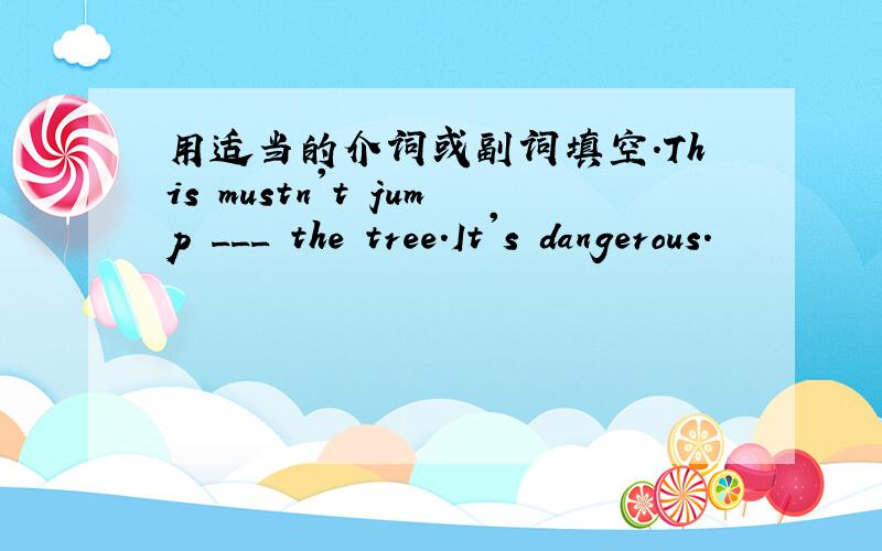 用适当的介词或副词填空.This mustn't jump ___ the tree.It's dangerous.