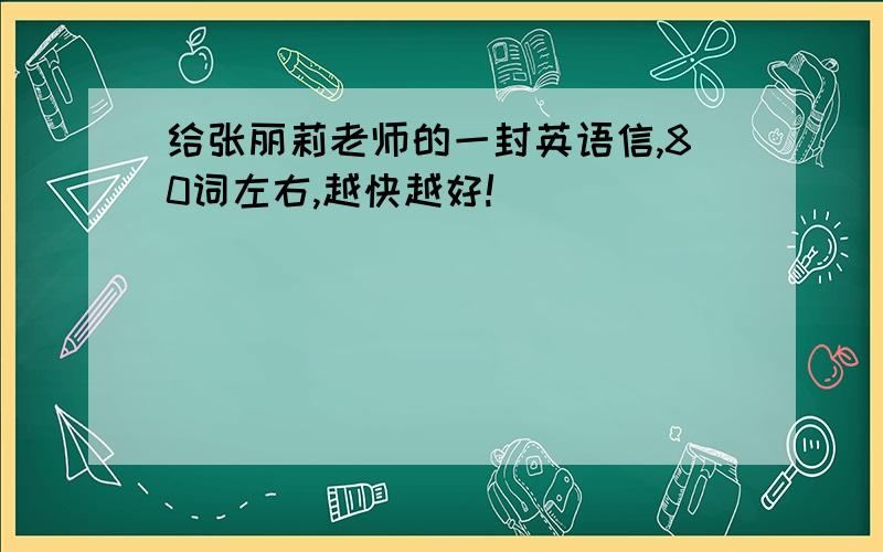 给张丽莉老师的一封英语信,80词左右,越快越好!