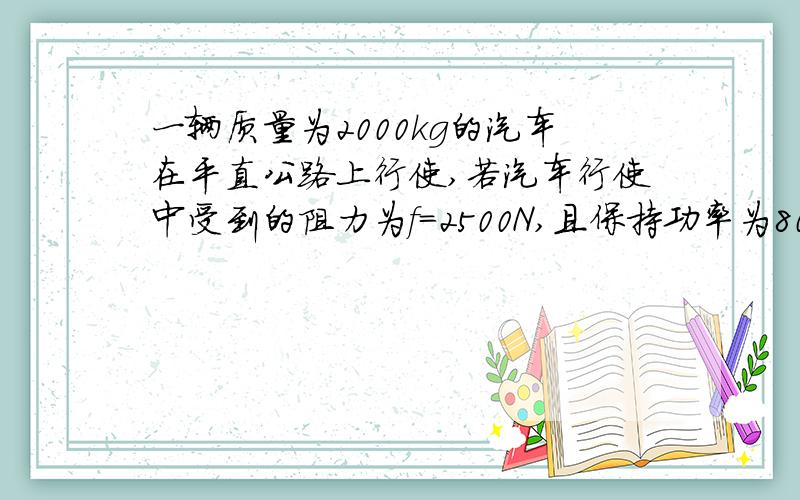 一辆质量为2000kg的汽车在平直公路上行使,若汽车行使中受到的阻力为f＝2500N,且保持功率为80kw求 