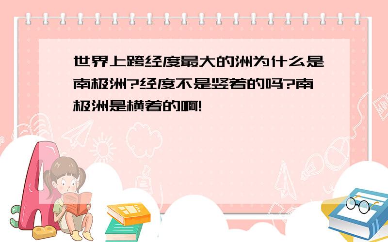 世界上跨经度最大的洲为什么是南极洲?经度不是竖着的吗?南极洲是横着的啊!