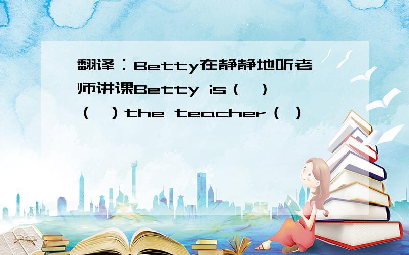 翻译：Betty在静静地听老师讲课Betty is（ ）（ ）the teacher（ )