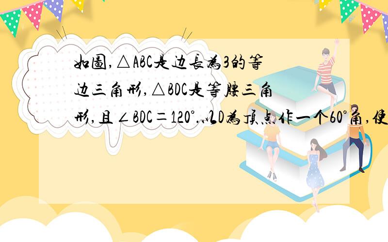 如图,△ABC是边长为3的等边三角形,△BDC是等腰三角形,且∠BDC＝120°．以D为顶点作一个60°角,使其两