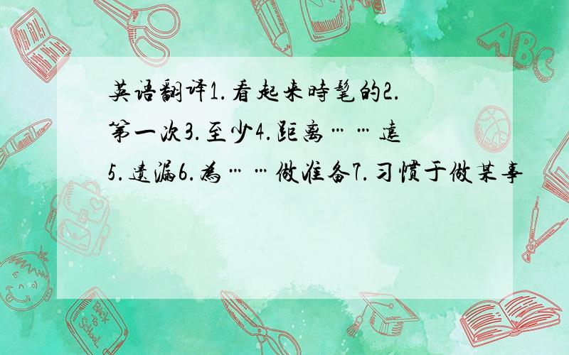 英语翻译1.看起来时髦的2.第一次3.至少4.距离……远5.遗漏6.为……做准备7.习惯于做某事