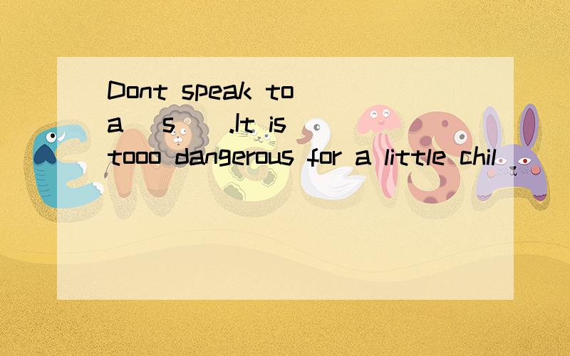 Dont speak to a (s ) .It is tooo dangerous for a little chil