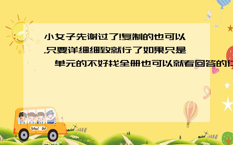 小女子先谢过了!复制的也可以，只要详细细致就行了如果只是一单元的不好找全册也可以就看回答的仁兄有没有这个耐心了