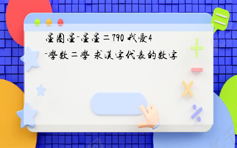 星圈星－星星＝790 我爱4－学数＝学 求汉字代表的数字