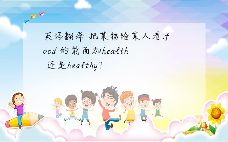 英语翻译 把某物给某人看.food 的前面加health 还是healthy?