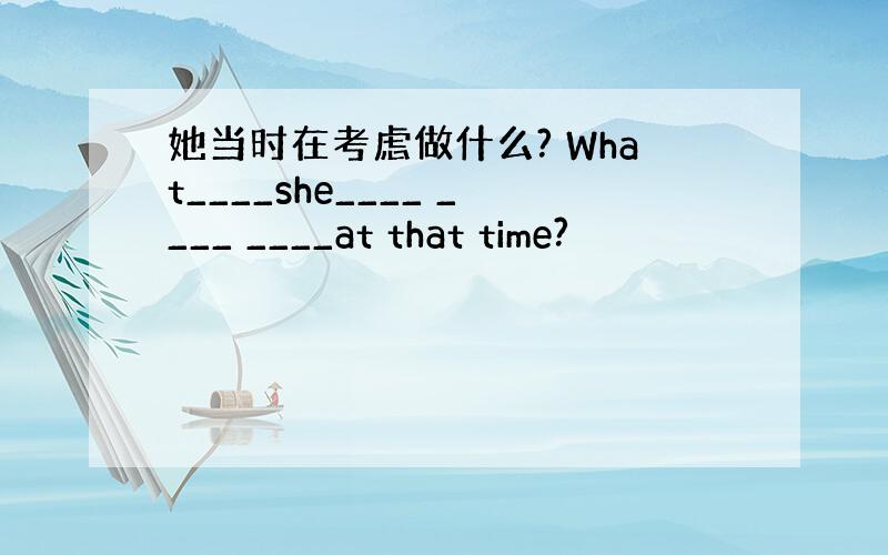 她当时在考虑做什么? What____she____ ____ ____at that time?