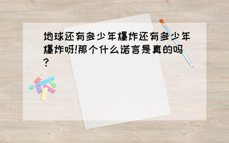 地球还有多少年爆炸还有多少年爆炸呀!那个什么诺言是真的吗?