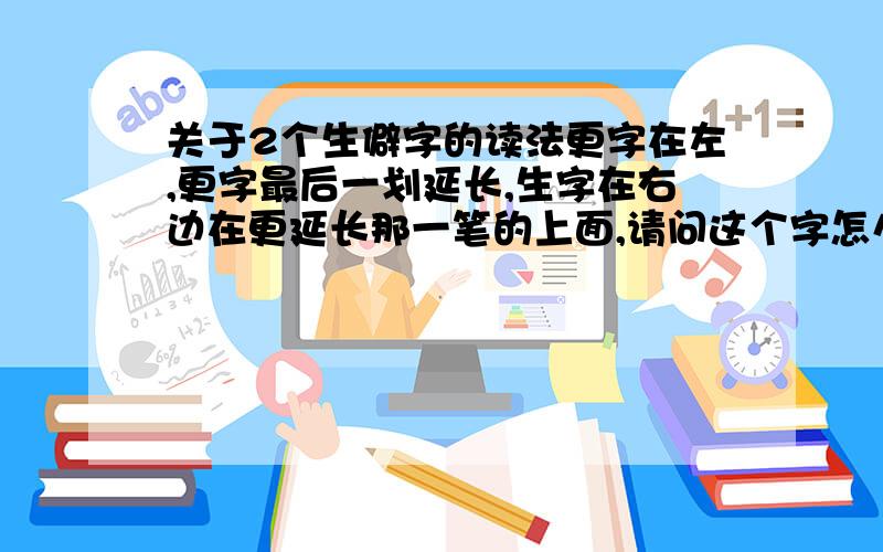 关于2个生僻字的读法更字在左,更字最后一划延长,生字在右边在更延长那一笔的上面,请问这个字怎么读啊?然后上面一个羽下面一