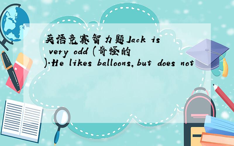 英语竞赛智力题Jack is very odd (奇怪的).He likes balloons,but does not