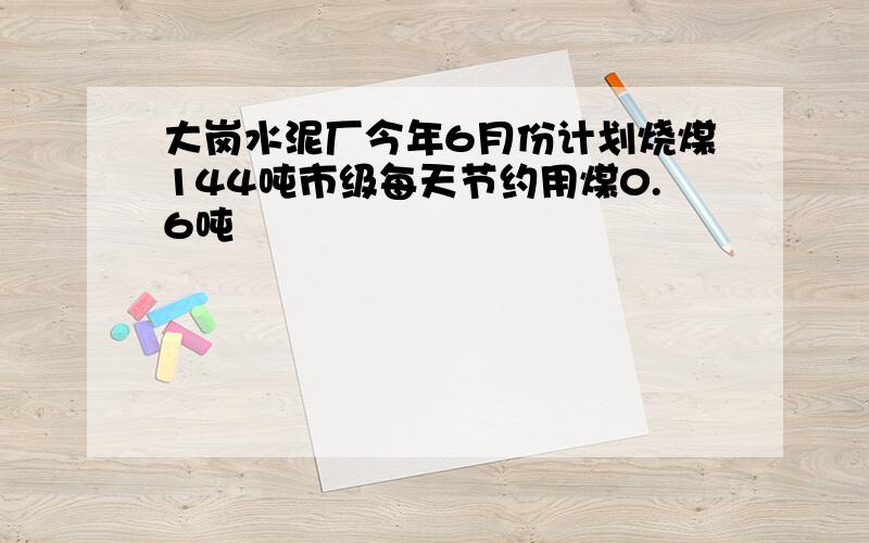 大岗水泥厂今年6月份计划烧煤144吨市级每天节约用煤0.6吨