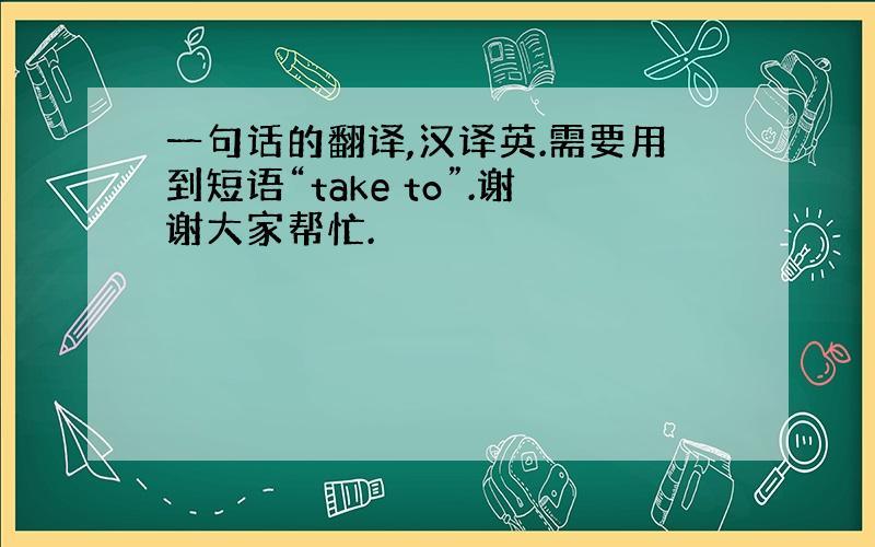 一句话的翻译,汉译英.需要用到短语“take to”.谢谢大家帮忙.