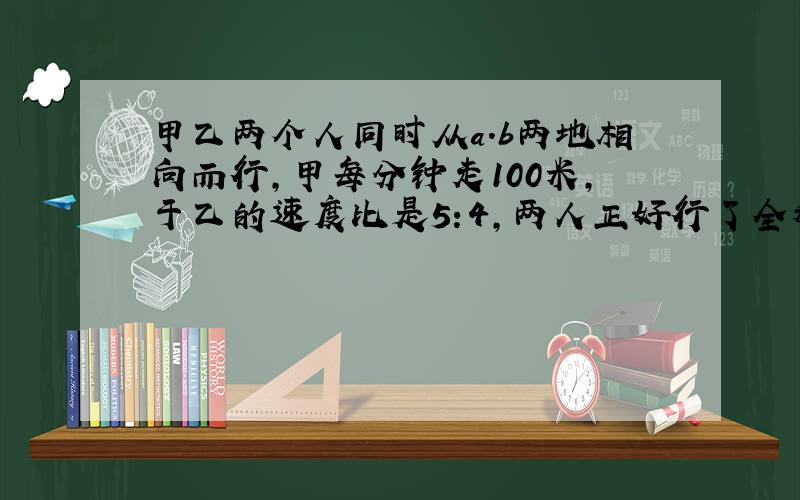 甲乙两个人同时从a.b两地相向而行,甲每分钟走100米,于乙的速度比是5:4,两人正好行了全程的3/5