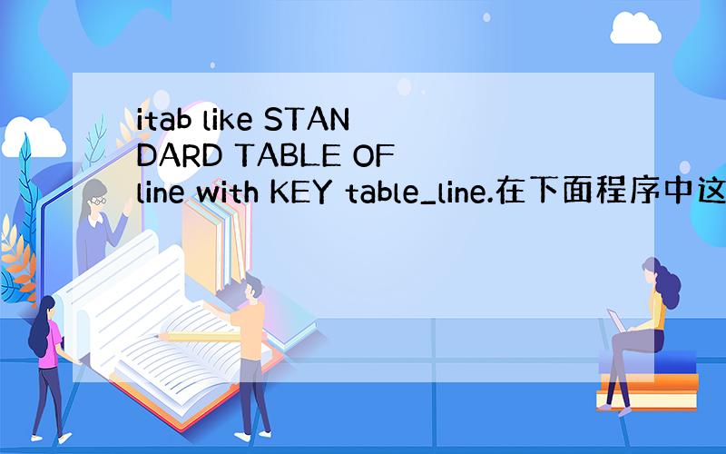 itab like STANDARD TABLE OF line with KEY table_line.在下面程序中这