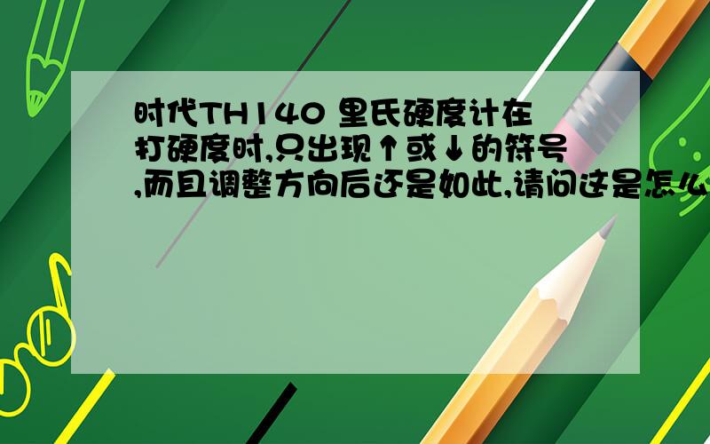 时代TH140 里氏硬度计在打硬度时,只出现↑或↓的符号,而且调整方向后还是如此,请问这是怎么回事?