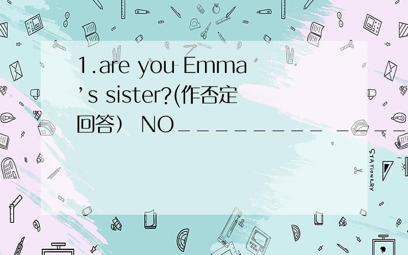 1.are you Emma’s sister?(作否定回答） NO________ _________