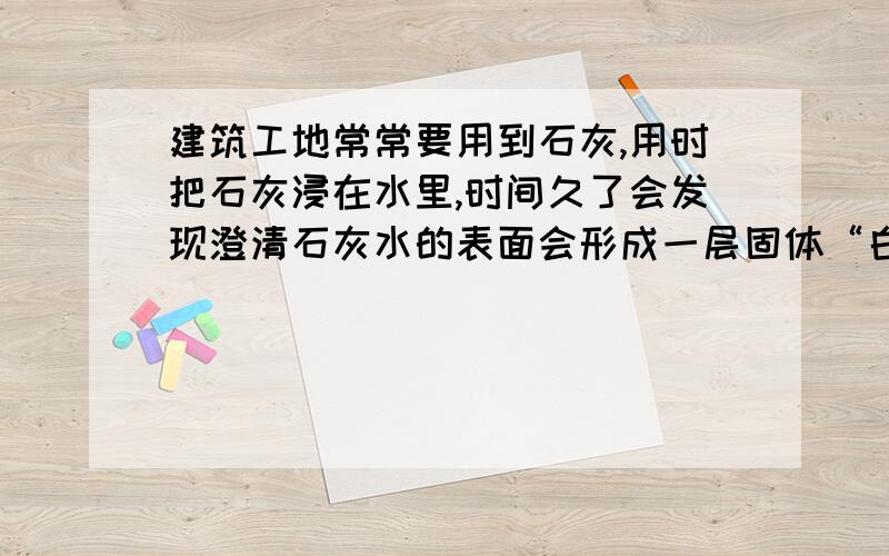 建筑工地常常要用到石灰,用时把石灰浸在水里,时间久了会发现澄清石灰水的表面会形成一层固体“白膜”.试解释形成的原因.