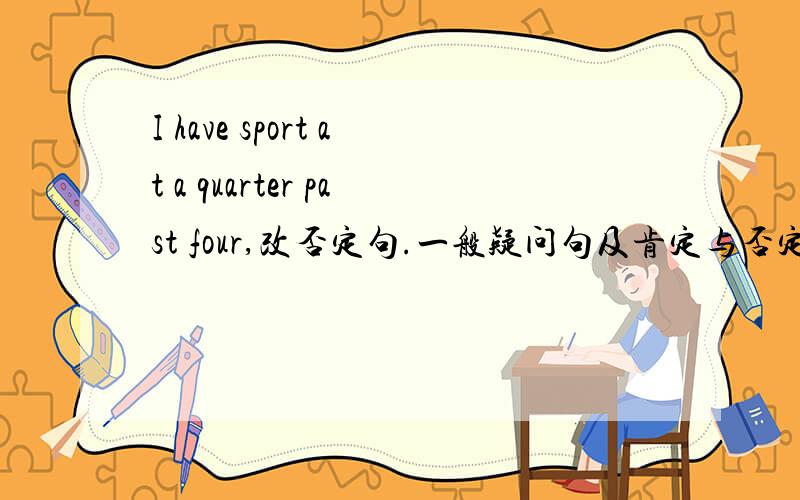 I have sport at a quarter past four,改否定句.一般疑问句及肯定与否定回答