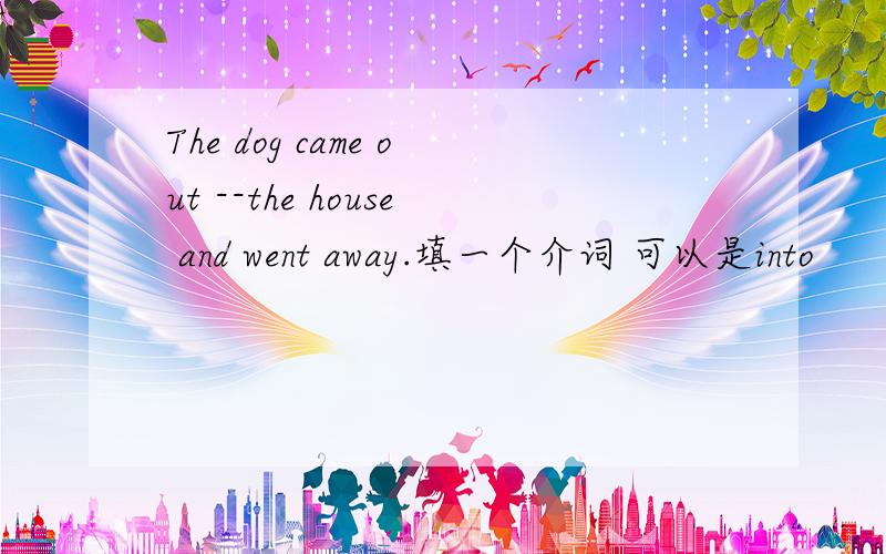 The dog came out --the house and went away.填一个介词 可以是into